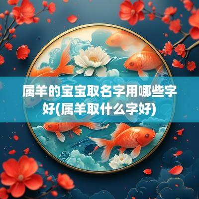 属羊的宝宝取名字用哪些字好(属羊取什么字好)