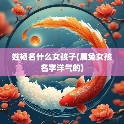姓杨名什么女孩子(属兔女孩名字洋气的)