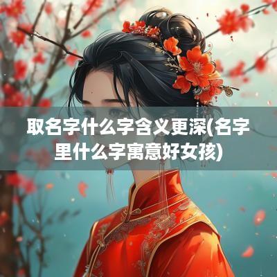 取名字什么字含义更深(名字里什么字寓意好女孩)