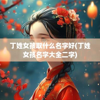 丁姓女孩取什么名字好(丁姓女孩名字大全二字)