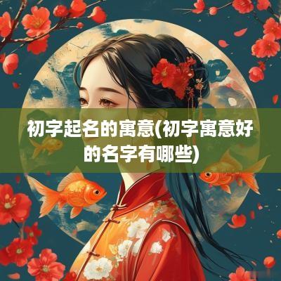 初字起名的寓意(初字寓意好的名字有哪些)