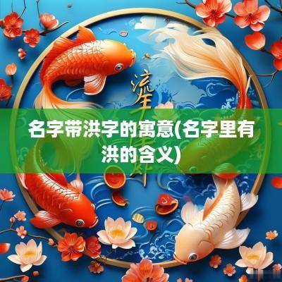 名字带洪字的寓意(名字里有洪的含义)