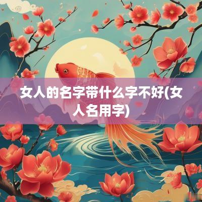 女人的名字带什么字不好(女人名用字)