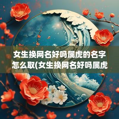 女生换网名好吗属虎的名字怎么取(女生换网名好吗属虎的名字好不好)