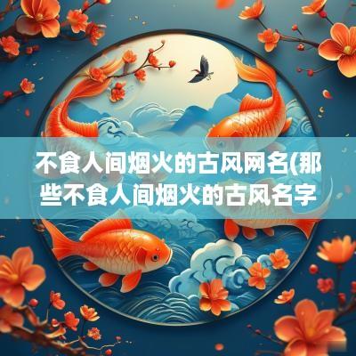 不食人间烟火的古风网名(那些不食人间烟火的古风名字2字)
