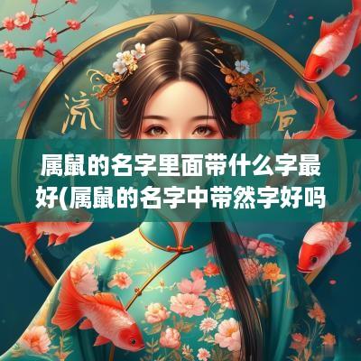 属鼠的名字里面带什么字最好(属鼠的名字中带然字好吗女孩)
