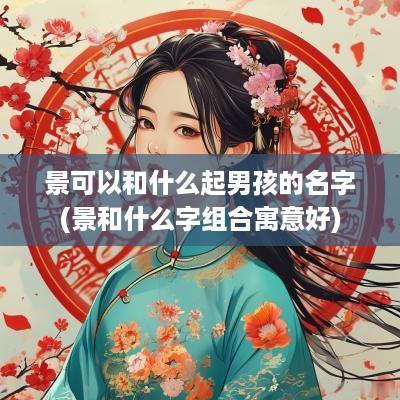 景可以和什么起男孩的名字(景和什么字组合寓意好)