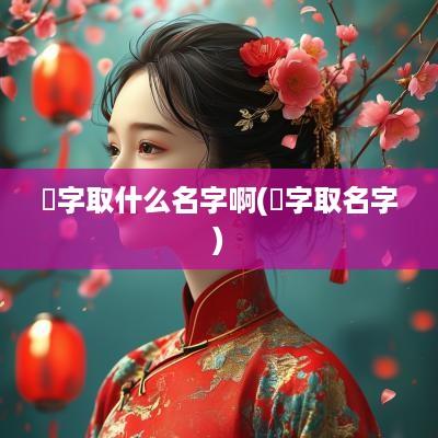 妘字取什么名字啊(洢字取名字)