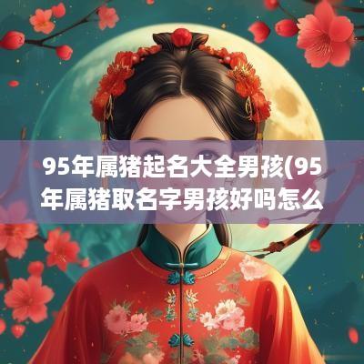 95年属猪起名大全男孩(95年属猪取名字男孩好吗怎么取)