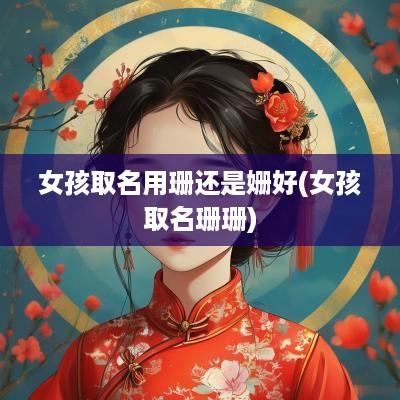 女孩取名用珊还是姗好(女孩取名珊珊)