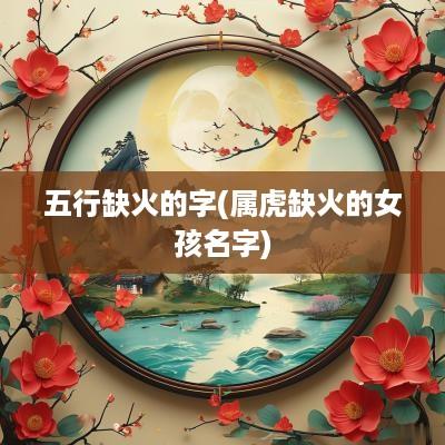 五行缺火的字(属虎缺火的女孩名字)