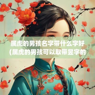 属虎的男孩名字带什么字好(属虎的男孩可以取带昱字的名字吗)