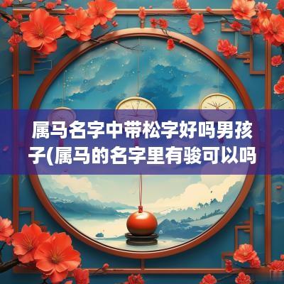 属马名字中带松字好吗男孩子(属马的名字里有骏可以吗)