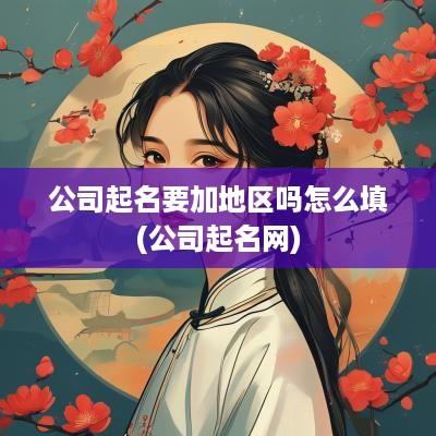 公司起名要加地区吗怎么填(公司起名网)