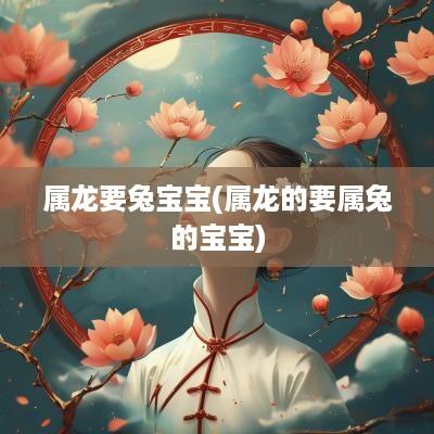 属龙要兔宝宝(属龙的要属兔的宝宝)
