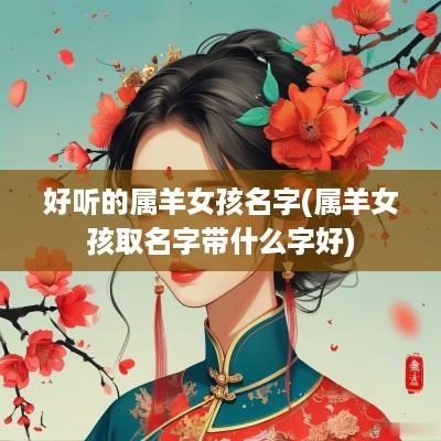 好听的属羊女孩名字(属羊女孩取名字带什么字好)