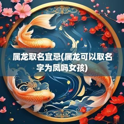 属龙取名宜忌(属龙可以取名字为凤吗女孩)