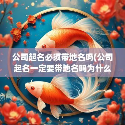 公司起名必须带地名吗(公司起名一定要带地名吗为什么)