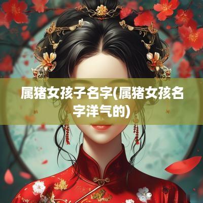 属猪女孩子名字(属猪女孩名字洋气的)