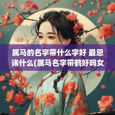属马的名字带什么字好 最忌讳什么(属马名字带鹤好吗女孩取名怎么取)