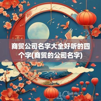 商贸公司名字大全好听的四个字(商贸的公司名字)