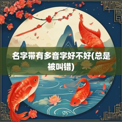 名字带有多音字好不好(总是被叫错)