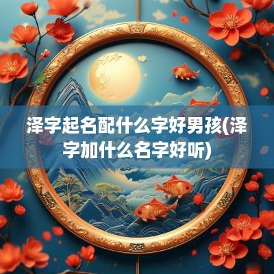 泽字起名配什么字好男孩(泽字加什么名字好听)