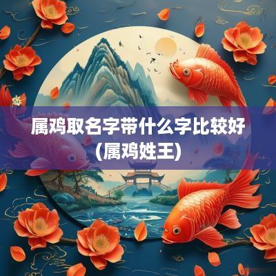 属鸡取名字带什么字比较好(属鸡姓王)