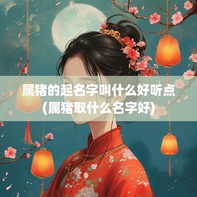 属猪的起名字叫什么好听点(属猪取什么名字好)