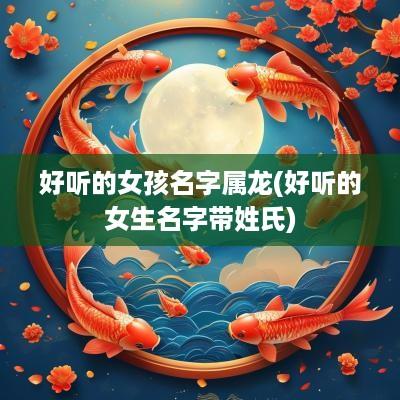 好听的女孩名字属龙(好听的女生名字带姓氏)