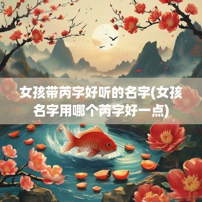 女孩带芮字好听的名字(女孩名字用哪个芮字好一点)
