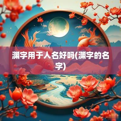渊字用于人名好吗(渊字的名字)