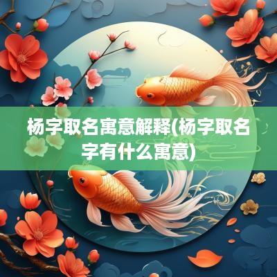 杨字取名寓意解释(杨字取名字有什么寓意)