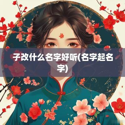 子改什么名字好听(名字起名字)