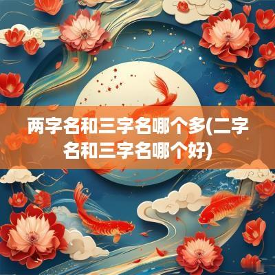 两字名和三字名哪个多(二字名和三字名哪个好)