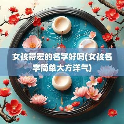 女孩带宏的名字好吗(女孩名字简单大方洋气)
