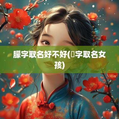 朦字取名好不好(濛字取名女孩)