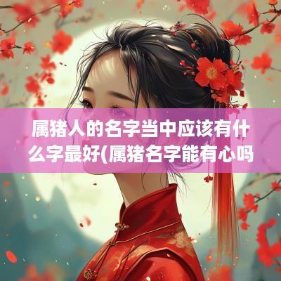 属猪人的名字当中应该有什么字最好(属猪名字能有心吗)