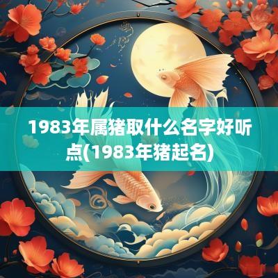 1983年属猪取什么名字好听点(1983年猪起名)