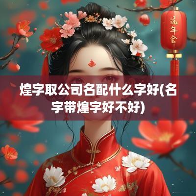煌字取公司名配什么字好(名字带煌字好不好)