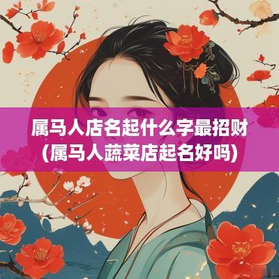 属马人店名起什么字最招财(属马人蔬菜店起名好吗)
