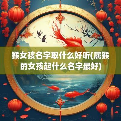 猴女孩名字取什么好听(属猴的女孩起什么名字最好)