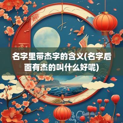 名字里带杰字的含义(名字后面有杰的叫什么好呢)