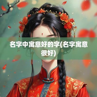 名字中寓意好的字(名字寓意很好)