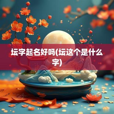 坛字起名好吗(坛这个是什么字)