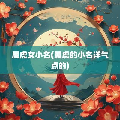属虎女小名(属虎的小名洋气点的)