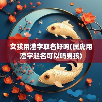 女孩用滢字取名好吗(属虎用滢字起名可以吗男孩)