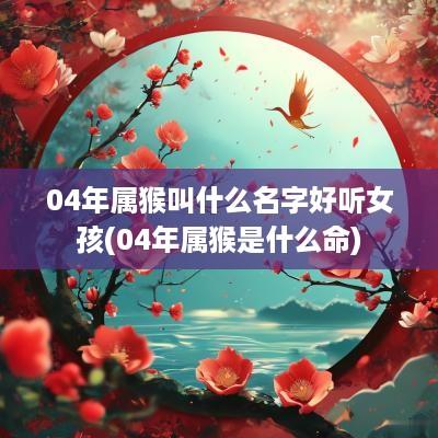 04年属猴叫什么名字好听女孩(04年属猴是什么命)