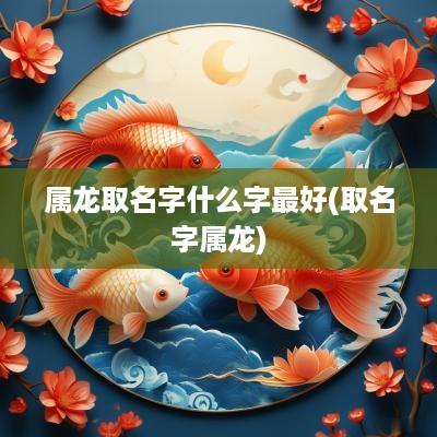 属龙取名字什么字最好(取名字属龙)