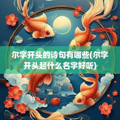 尔字开头的诗句有哪些(尔字开头起什么名字好听)